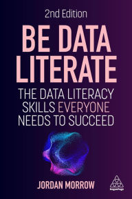 Title: Be Data Literate: The Data Literacy Skills Everyone Needs to Succeed, Author: Jordan Morrow
