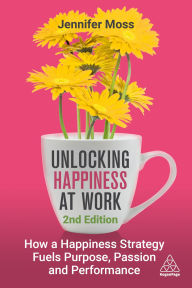 Title: Unlocking Happiness at Work: How a Happiness Strategy Fuels Purpose, Passion and Performance, Author: Jennifer Moss