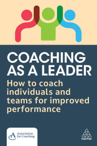 Title: Coaching as a Leader: How to Coach Individuals and Teams for Improved Performance, Author: (AC) Association for Coaching