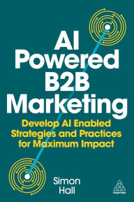 Title: AI Powered B2B Marketing: Develop AI Enabled Strategies and Practices for Maximum Impact, Author: Simon Hall