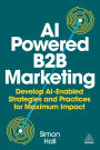 AI Powered B2B Marketing: Develop AI Enabled Strategies and Practices for Maximum Impact