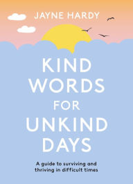 Title: Kind Words for Unkind Days: A guide to surviving and thriving in difficult times, Author: Jayne Hardy