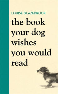 Title: The Book Your Dog Wishes You Would Read, Author: Louise Glazebrook