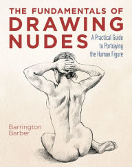 Title: The Fundamentals of Drawing Nudes: A Practical Guide to Portraying the Human Figure, Author: Barrington Barber