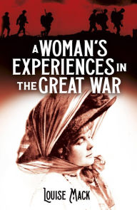 Title: A Woman's Experiences in the Great War, Author: Louise Mack