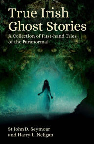 Title: True Irish Ghost Stories: A Collection of First-Hand Tales of the Paranormal, Author: St John D. Seymour