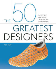Title: The 50 Greatest Designers: The People Who Have Created Our Environment, Author: Tom May