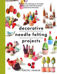 Title: Decorative Needle Felting Projects: Discover the relaxing art of needle felting and create 20 seasonal projects for the home, Author: Gretel Parker