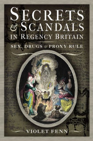 Title: Secrets & Scandals in Regency Britain: Sex, Drugs & Proxy Rule, Author: Violet Fenn