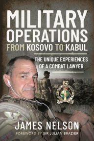Title: Military Operations from Kosovo to Kabul: The Unique Experiences of a Combat Lawyer, Author: James Nelson