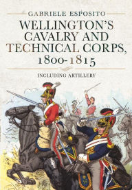 Title: Wellington's Cavalry and Technical Corps, 1800-1815: Including Artillery, Author: Gabriele Esposito