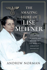 Title: The Amazing Story of Lise Meitner: Escaping the Nazis and Becoming the World's Greatest Physicist, Author: Andrew Norman