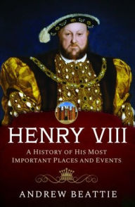 Title: Henry VIII: A History of his Most Important Places and Events, Author: Andrew Beattie
