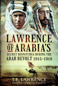 Title: Lawrence of Arabia's Secret Dispatches during the Arab Revolt, 1915-1919, Author: T.E. Lawrence