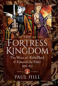 Title: The Fortress Kingdom: The Wars of Aethelflaed & Edward the Elder, 899-927, Author: Paul Hill