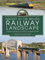 Title: Images of the British Railway Landscape: Iconic Scenes of Trains & Architecture, Author: David Goodyear