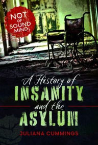 Title: A History of Insanity and the Asylum: Not of Sound Mind, Author: Juliana Cummings