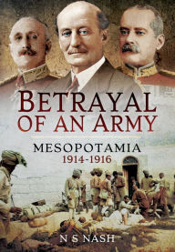 Title: Betrayal of an Army: Mesopotamia 1914-1916, Author: N S Nash