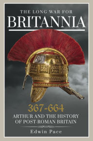 Title: The Long War for Britannia 367-664: Arthur and the History of Post-Roman Britain, Author: Edwin Pace