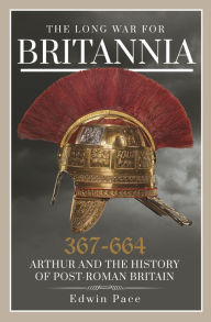 Title: The Long War for Britannia, 367-664: Arthur and the History of Post-Roman Britain, Author: Edwin Pace