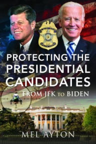 Title: Protecting the Presidential Candidates: From JFK To Biden, Author: Mel Ayton