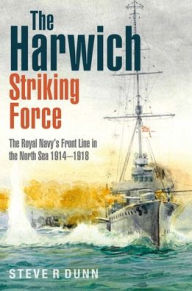 Title: The Harwich Striking Force: The Royal Navy's Front Line in the North Sea 1914-1918, Author: Steve Dunn