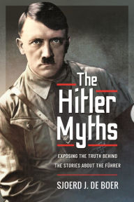 Title: The Hitler Myths: Exposing the Truth Behind the Stories About the Führer, Author: Sjoerd J de Boer