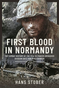 Title: First Blood in Normandy: The Combat History of the 17th SS Panzer Grenadier Division Gotz von Berlichingen, Author: Hans Stober