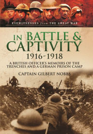 Title: In Battle and Captivity 1916-1918: A British Officer's Memoirs of the Trenches and a German Prison Camp, Author: Henry Gilbert Nobbs