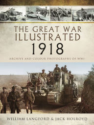 Title: The Great War Illustrated 1918: Archive and Colour Photographs of WWI, Author: Roni Wilkinson