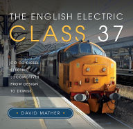 Title: The English Electric Class 37: Co Co Diesel Electric Locomotives From Design to Demise, Author: David Mather