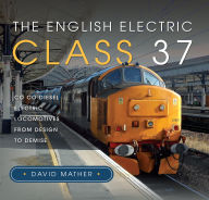 Title: The English Electric Class 37: Co Co Diesel Electric Locomotives From Design to Demise, Author: David Mather