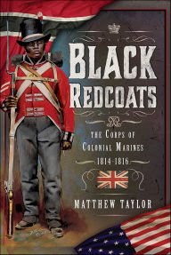 Title: Black Redcoats: The Corps of Colonial Marines, 1814-1816, Author: Matthew Taylor