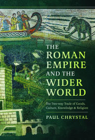 Title: The Roman Empire and the Wider World: The Two-way Trade of Goods, Culture, Knowledge and Religion, Author: Paul Chrystal