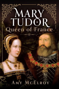 Title: Mary Tudor: Queen of France, Author: Amy McElroy