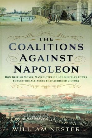 The Coalitions Against Napoleon: How British Money, Manufacturing and Military Power Forged the Alliances that Achieved Victory
