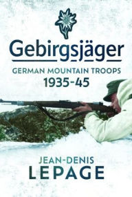 Title: Gebirgsjäger: German Mountain Troops, 1935-1945, Author: Jean-Denis Lepage