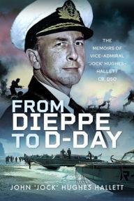 Title: From Dieppe to D-Day: The Memoirs of Vice Admiral 'Jock' Hughes-Hallett, Author: John 'Jock' Hughes-Hallett