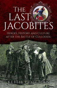 Title: The Last Jacobites: Heroes, History and Culture after the Battle of Culloden, Author: Keith Coleman