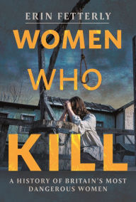 Title: Women Who Kill: A History of Britain's Most Dangerous Women, Author: Erin Fetterly
