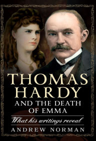 Title: Thomas Hardy and the Death of Emma: What His Writings Reveal, Author: Andrew Norman