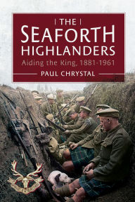Title: The Seaforth Highlanders: Aiding the King, 1881-1961, Author: Paul Chrystal