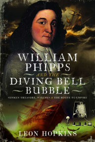 Title: William Phipps and the Diving Bell Bubble: Sunken Treasure, Witches and the Route to Empire, Author: Leon Hopkins