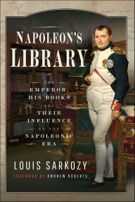 Title: Napoleon's Library: The Emperor, His Books and Their Influence on the Napoleonic Era, Author: Louis N Sarkozy