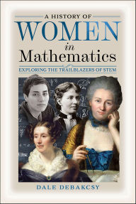 Title: A History of Women in Mathematics: Exploring the Trailblazers of STEM, Author: Dale DeBakcsy