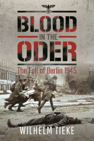 Title: Blood in the Oder: The Fall of Berlin, 1945, Author: Wilhelm Tieke