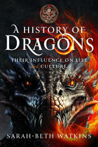Title: A History of Dragons: Their Influence on Life and Culture, Author: Sarah-Beth Watkins