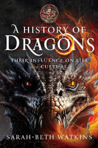 Title: A History of Dragons: Their Influence on Life and Culture, Author: Sarah-Beth Watkins