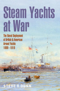 Title: Steam Yachts at War: The Naval Deployment of British & American Yachts, 1898-1918, Author: Steve Dunn