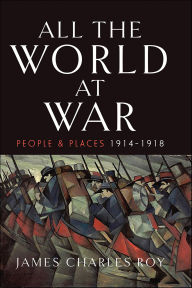 Title: All the World at War: People and Places, 1914-1918, Author: James Charles Roy